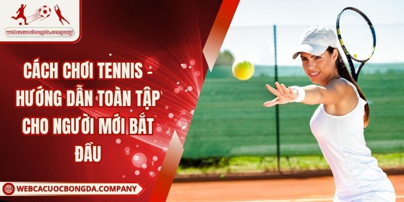 Cách Chơi Tennis - Hướng Dẫn Toàn Tập Cho Người Mới Bắt Đầu