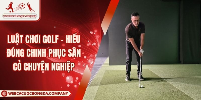 Luật Chơi Golf - Hiểu Đúng Chinh Phục Sân Cỏ Chuyên Nghiệp