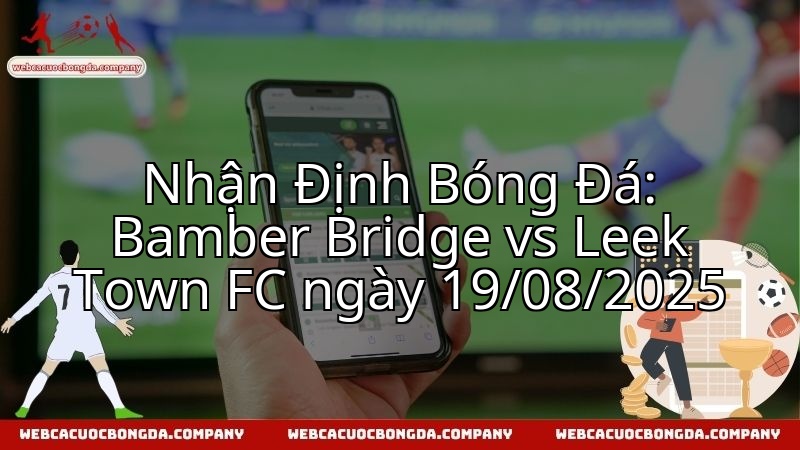 Nhận Định Bóng Đá: Bamber Bridge vs Leek Town FC ngày 19/08/2025