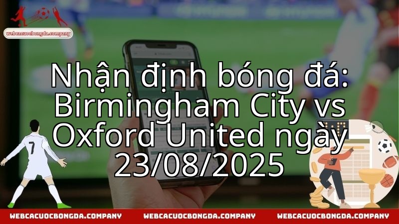 Nhận định bóng đá: Birmingham City vs Oxford United ngày 23/08/2025
