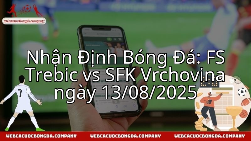 Nhận Định Bóng Đá: FS Trebic vs SFK Vrchovina ngày 13/08/2025