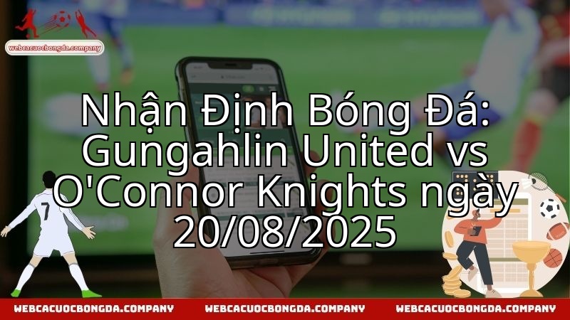 Nhận Định Bóng Đá: Gungahlin United vs O'Connor Knights ngày 20/08/2025