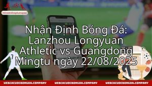 Nhận Định Bóng Đá: Lanzhou Longyuan Athletic vs Guangdong Mingtu ngày 22/08/2025